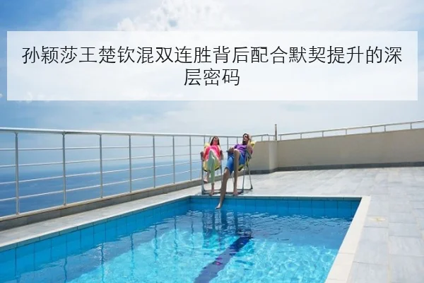 孙颖莎王楚钦混双连胜背后配合默契提升的深层密码