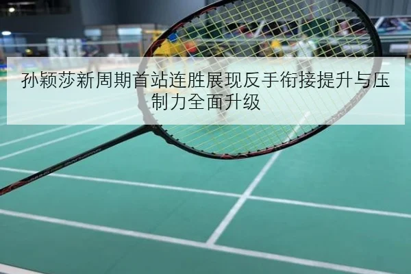 孙颖莎新周期首站连胜展现反手衔接提升与压制力全面升级