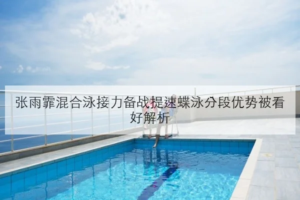 张雨霏混合泳接力备战提速蝶泳分段优势被看好解析